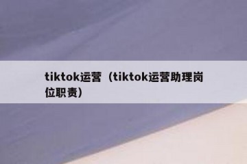 tiktok运营（tiktok运营助理岗位职责）