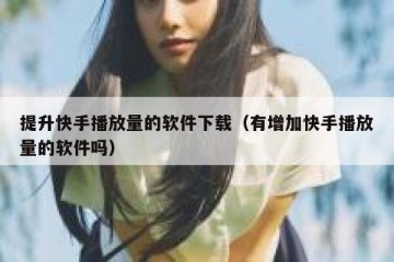 提升快手播放量的软件下载（有增加快手播放量的软件吗）