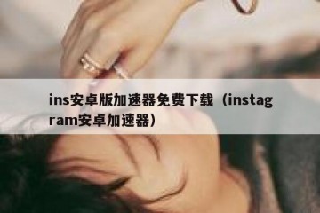 ins安卓版加速器免费下载（instagram安卓加速器）