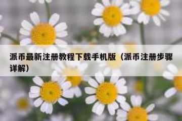 派币最新注册教程下载手机版（派币注册步骤详解）