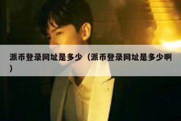 派币登录网址是多少（派币登录网址是多少啊）