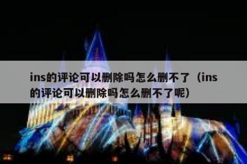 ins的评论可以删除吗怎么删不了（ins的评论可以删除吗怎么删不了呢）
