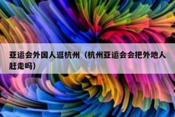 亚运会外国人逛杭州（杭州亚运会会把外地人赶走吗）