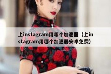 上instagram用哪个加速器（上instagram用哪个加速器安卓免费）