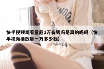 快手视频观看量超1万有钱吗是真的吗吗（快手视频播放量一万多少钱）