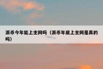派币今年能上主网吗（派币年底上主网是真的吗）