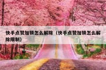 快手点赞加锁怎么解除（快手点赞加锁怎么解除限制）