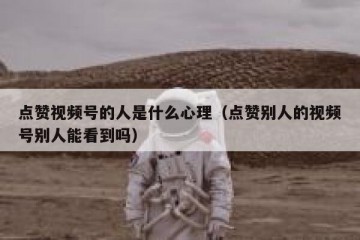 点赞视频号的人是什么心理（点赞别人的视频号别人能看到吗）