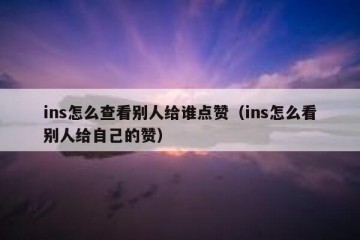 ins怎么查看别人给谁点赞（ins怎么看别人给自己的赞）
