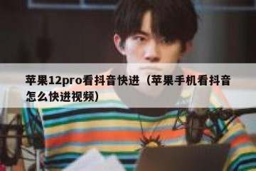 苹果12pro看抖音快进（苹果手机看抖音怎么快进视频）