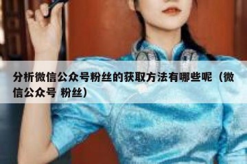 分析微信公众号粉丝的获取方法有哪些呢（微信公众号 粉丝）