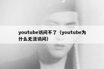 youtube访问不了（youtube为什么无法访问）