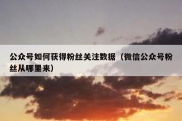 公众号如何获得粉丝关注数据（微信公众号粉丝从哪里来）