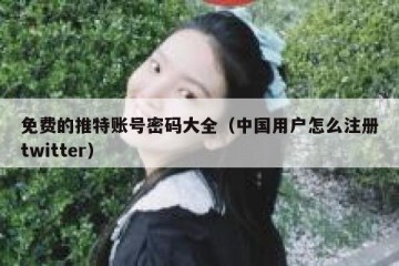 免费的推特账号密码大全（中国用户怎么注册twitter）