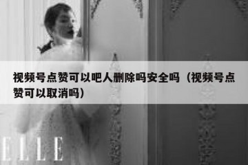 视频号点赞可以吧人删除吗安全吗（视频号点赞可以取消吗）
