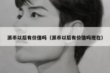 派币以后有价值吗（派币以后有价值吗现在）