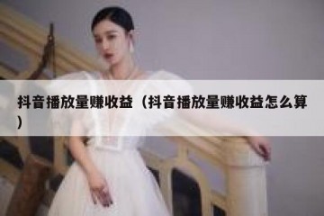 抖音播放量赚收益（抖音播放量赚收益怎么算）