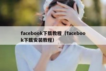 facebook下载教程（facebook下载安装教程）