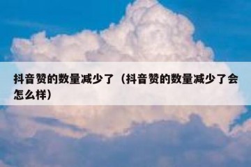 抖音赞的数量减少了（抖音赞的数量减少了会怎么样）