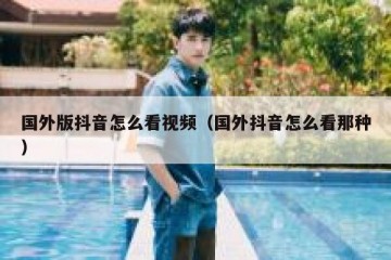 国外版抖音怎么看视频（国外抖音怎么看那种）