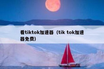 看tiktok加速器（tik tok加速器免费）