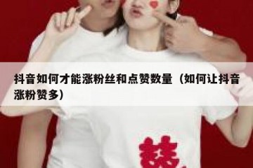 抖音如何才能涨粉丝和点赞数量（如何让抖音涨粉赞多）