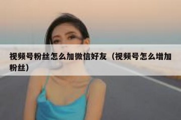 视频号粉丝怎么加微信好友（视频号怎么增加粉丝）