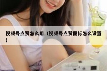视频号点赞怎么用（视频号点赞图标怎么设置）