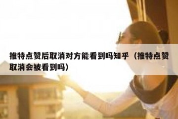推特点赞后取消对方能看到吗知乎（推特点赞取消会被看到吗）