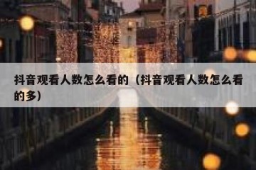 抖音观看人数怎么看的（抖音观看人数怎么看的多）