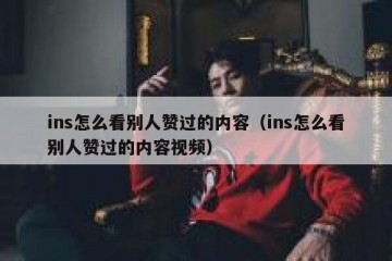 ins怎么看别人赞过的内容（ins怎么看别人赞过的内容视频）