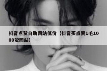 抖音点赞自助网站低价（抖音买点赞1毛1000赞网站）