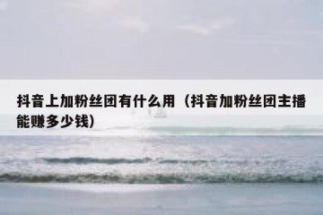 抖音上加粉丝团有什么用（抖音加粉丝团主播能赚多少钱）