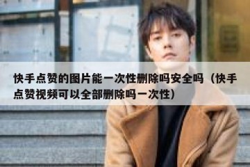 快手点赞的图片能一次性删除吗安全吗（快手点赞视频可以全部删除吗一次性）