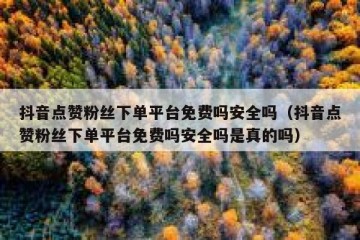 抖音点赞粉丝下单平台免费吗安全吗（抖音点赞粉丝下单平台免费吗安全吗是真的吗）