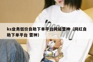 ks业务低价自助下单平台网站雷神（网红自助下单平台 雷神）