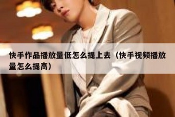 快手作品播放量低怎么提上去（快手视频播放量怎么提高）