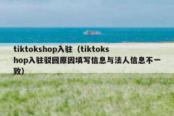 tiktokshop入驻（tiktokshop入驻驳回原因填写信息与法人信息不一致）