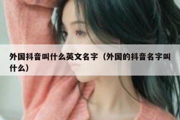 外国抖音叫什么英文名字（外国的抖音名字叫什么）