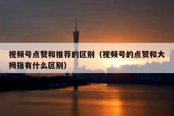 视频号点赞和推荐的区别（视频号的点赞和大拇指有什么区别）