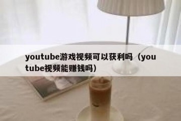 youtube游戏视频可以获利吗（youtube视频能赚钱吗）