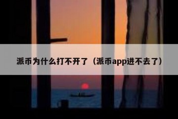 派币为什么打不开了（派币app进不去了）