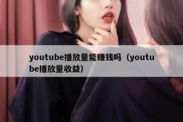 youtube播放量能赚钱吗（youtube播放量收益）