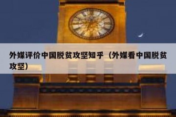 外媒评价中国脱贫攻坚知乎（外媒看中国脱贫攻坚）