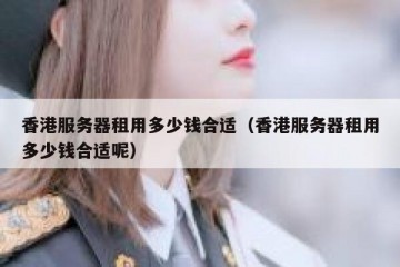 香港服务器租用多少钱合适（香港服务器租用多少钱合适呢）