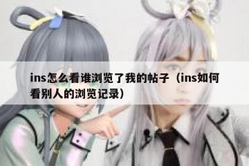 ins怎么看谁浏览了我的帖子（ins如何看别人的浏览记录）