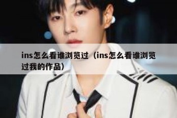 ins怎么看谁浏览过（ins怎么看谁浏览过我的作品）