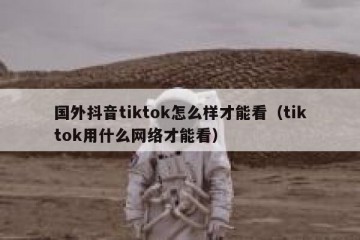 国外抖音tiktok怎么样才能看（tiktok用什么网络才能看）