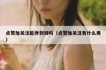 点赞加关注能挣到钱吗（点赞加关注有什么用）