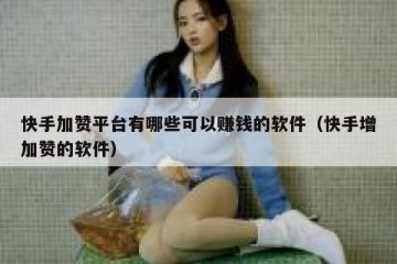 快手加赞平台有哪些可以赚钱的软件（快手增加赞的软件）